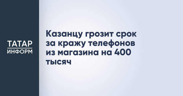 Казанцу грозит срок за кражу телефонов из магазина на 400 тысяч