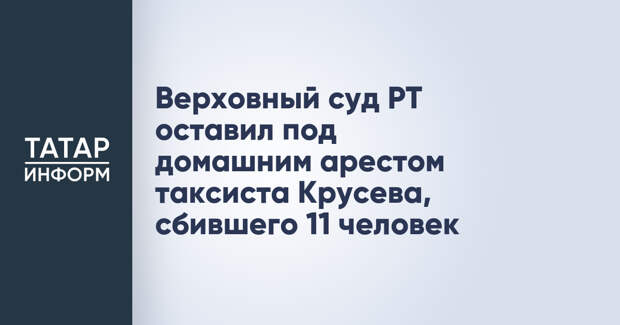 Верховный суд РТ оставил под домашним арестом таксиста Крусева, сбившего 11 человек