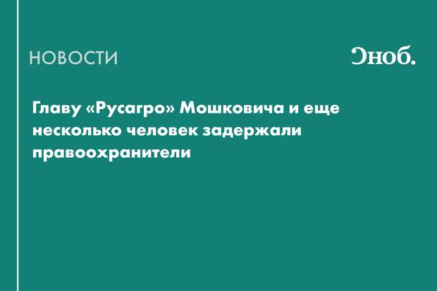 Главу «Русагро» Мошковича и еще несколько человек задержали правоохранители