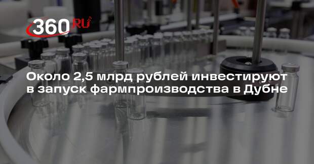 Около 2,5 млрд рублей инвестируют в запуск фармпроизводства в Дубне