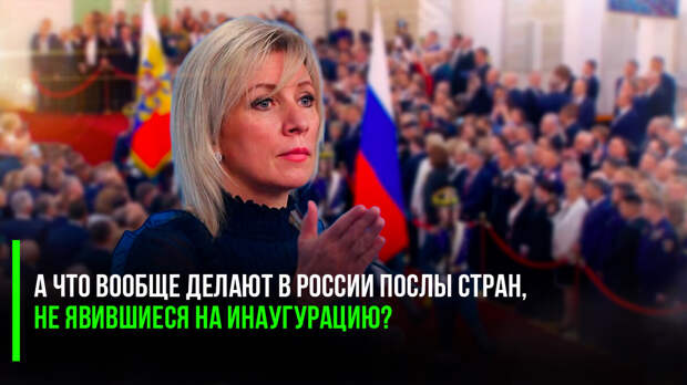 Мария Захарова: а что вообще делают в России послы стран, не явившиеся на инаугурацию?