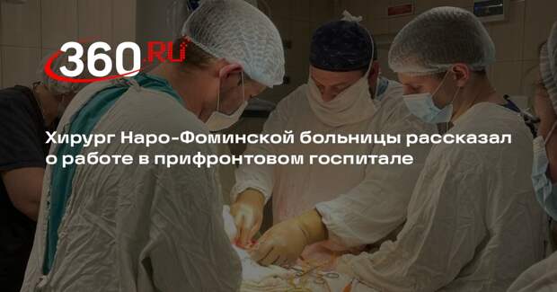 Хирург Наро-Фоминской больницы рассказал о работе в прифронтовом госпитале