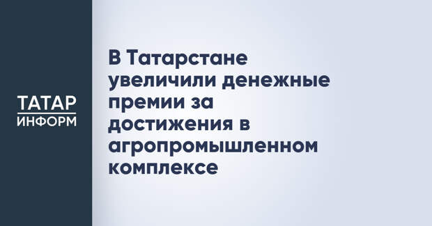 В Татарстане увеличили денежные премии за достижения в агропромышленном комплексе