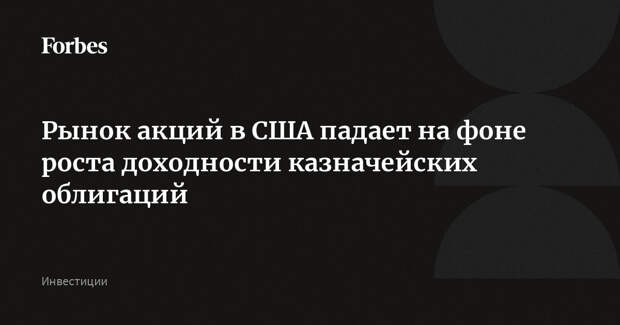 Рынок акций в США падает на фоне роста доходности казначейских облигаций