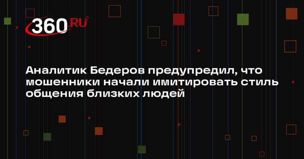 Аналитик Бедеров предупредил, что мошенники начали имитировать стиль общения близких людей