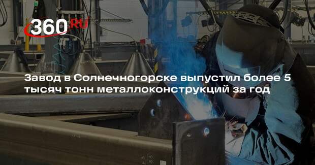 Завод в Солнечногорске выпустил более 5 тысяч тонн металлоконструкций за год