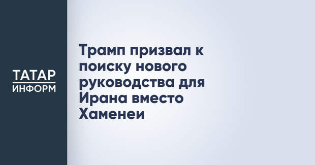 Трамп призвал к поиску нового руководства для Ирана вместо Хаменеи