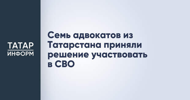 Семь адвокатов из Татарстана приняли решение участвовать в СВО