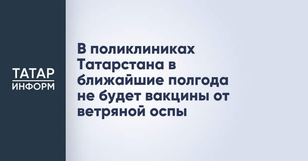 В поликлиниках Татарстана в ближайшие полгода не будет вакцины от ветряной оспы