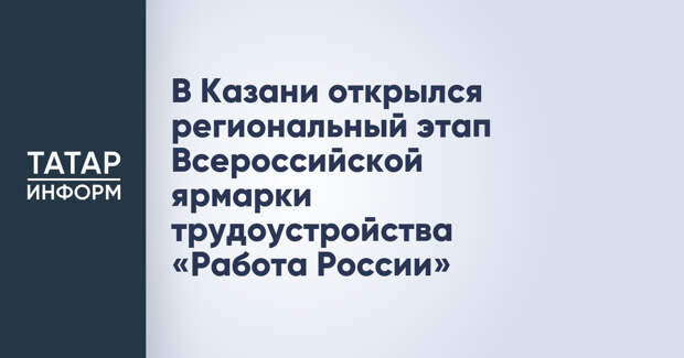 В Казани открылся региональный этап Всероссийской ярмарки трудоустройства «Работа России»
