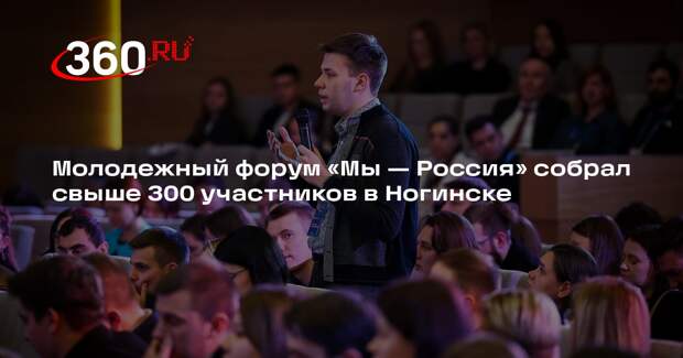 Молодежный форум «Мы — Россия» собрал свыше 300 участников в Ногинске