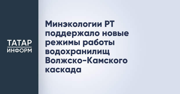 Минэкологии РТ поддержало новые режимы работы водохранилищ Волжско-Камского каскада