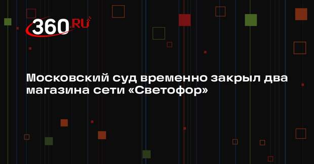 Суд на 60 суток приостановил работу двух московских магазинов сети «Светофор»