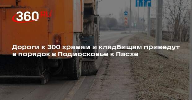 Дороги к 300 храмам и кладбищам приведут в порядок в Подмосковье к Пасхе