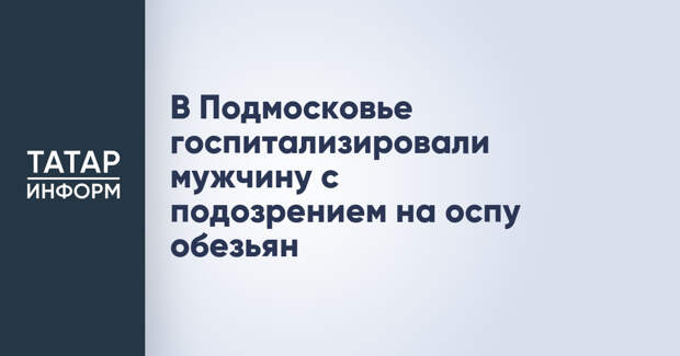 В Подмосковье госпитализировали мужчину с подозрением на оспу обезьян