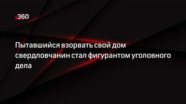 Пытавшийся взорвать свой дом свердловчанин стал фигурантом уголовного дела