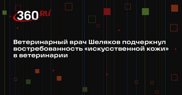 Ветеринарный врач Шеляков подчеркнул востребованность «искусственной кожи» в ветеринарии