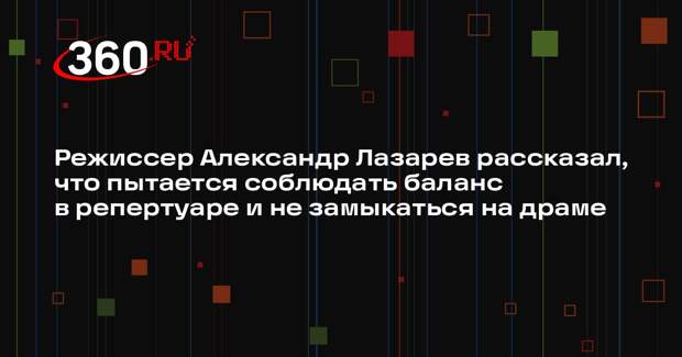 Режиссер Александр Лазарев рассказал, что пытается соблюдать баланс в репертуаре и не замыкаться на драме
