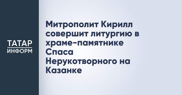 Митрополит Кирилл совершит литургию в храме-памятнике Спаса Нерукотворного на Казанке
