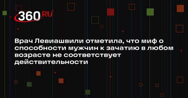 Врач Левиашвили отметила, что миф о способности мужчин к зачатию в любом возрасте не соответствует действительности