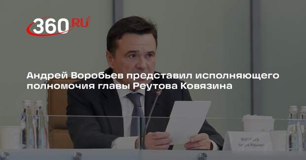 Андрей Воробьев представил исполняющего полномочия главы Реутова Ковязина
