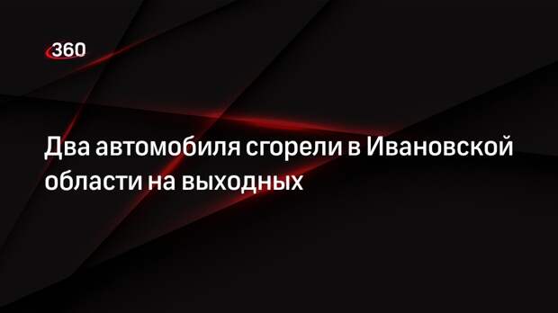 Два автомобиля сгорели в Ивановской области на выходных