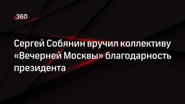 Сергей Собянин вручил коллективу «Вечерней Москвы» благодарность президента