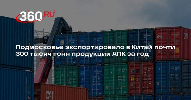 Подмосковье экспортировало в Китай почти 300 тысяч тонн продукции АПК за год