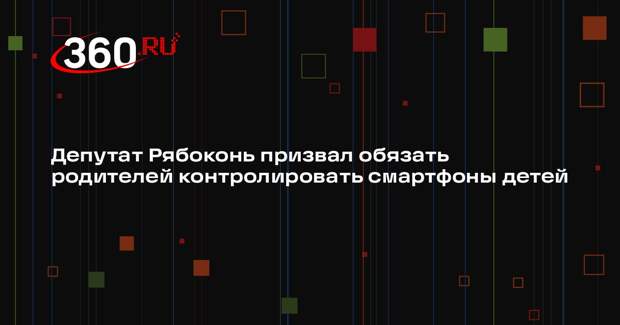 Депутат Рябоконь призвал обязать родителей контролировать смартфоны детей