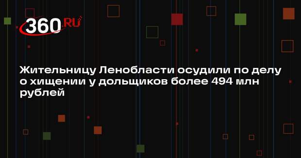 Жительницу Ленобласти осудили по делу о хищении у дольщиков более 494 млн рублей