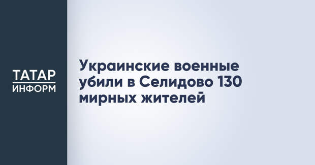 Украинские военные убили в Селидово 130 мирных жителей