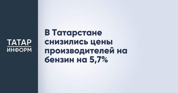 В Татарстане снизились цены производителей на бензин на 5,7%