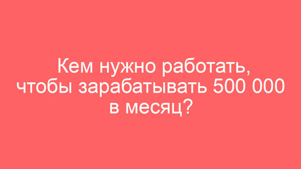 Кем нужно работать, чтобы зарабатывать 500 000 в месяц?