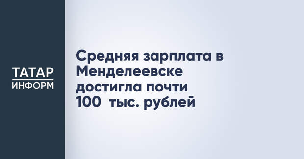 Средняя зарплата в Менделеевске достигла почти 100 тыс. рублей