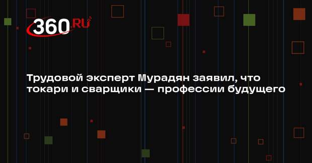 Трудовой эксперт Мурадян заявил, что токари и сварщики — профессии будущего