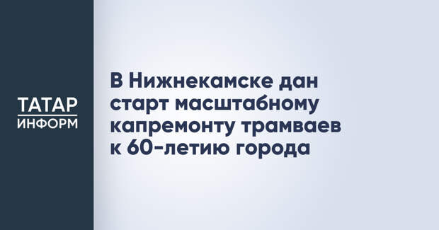 В Нижнекамске дан старт масштабному капремонту трамваев к 60-летию города