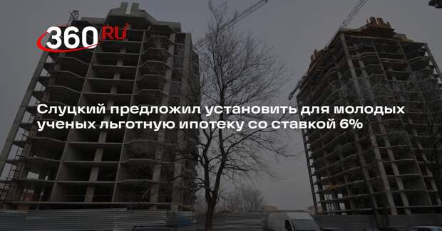 Слуцкий предложил установить для молодых ученых льготную ипотеку со ставкой 6%