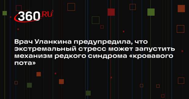 Врач Уланкина предупредила, что экстремальный стресс может запустить механизм редкого синдрома «кровавого пота»