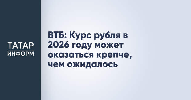 ВТБ: Курс рубля в 2026 году может оказаться крепче, чем ожидалось