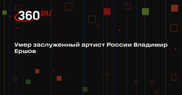 Умер заслуженный артист России Владимир Ершов