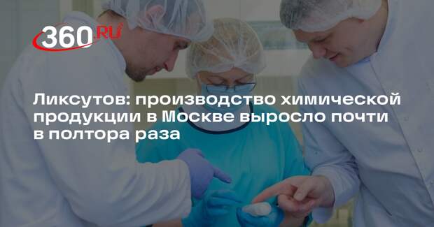 Ликсутов: производство химической продукции в Москве выросло почти в полтора раза