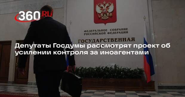 Депутаты Госдумы рассмотрят проект об усилении контроля за иноагентами