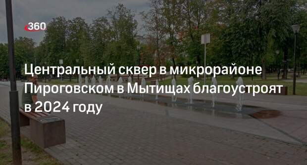 Центральный сквер в микрорайоне Пироговском в Мытищах благоустроят в 2024 году