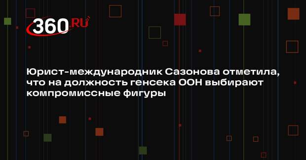 Юрист-международник Сазонова отметила, что на должность генсека ООН выбирают компромиссные фигуры