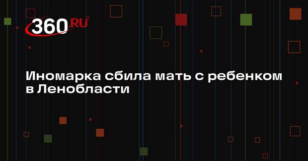 Иномарка сбила мать с ребенком в Ленобласти