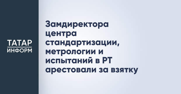 Замдиректора центра стандартизации, метрологии и испытаний в РТ арестовали за взятку