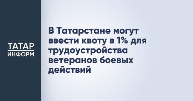 В Татарстане могут ввести квоту в 1% для трудоустройства ветеранов боевых действий