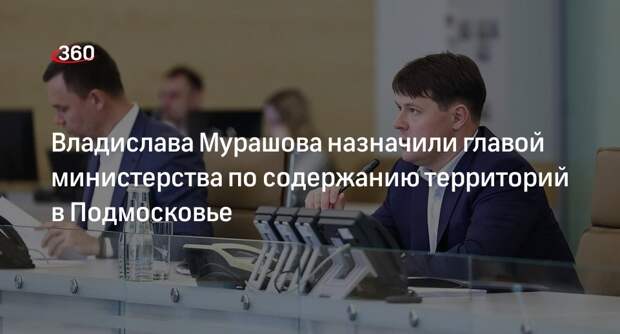 Владислава Мурашова назначили главой министерства по содержанию территорий в Подмосковье