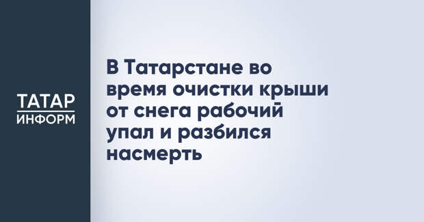В Татарстане во время очистки крыши от снега рабочий упал и разбился насмерть