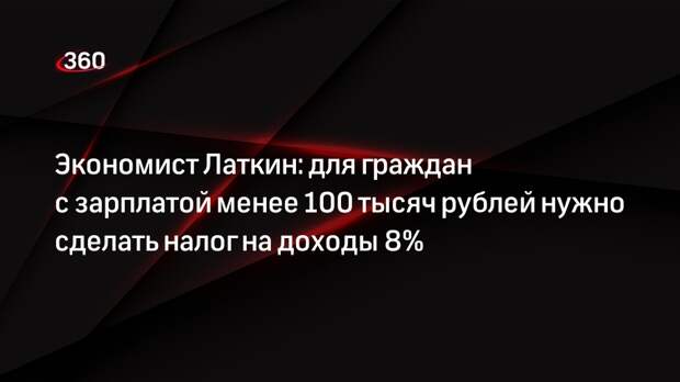 Экономист Латкин: для граждан с зарплатой менее 100 тысяч рублей нужно сделать налог на доходы 8%